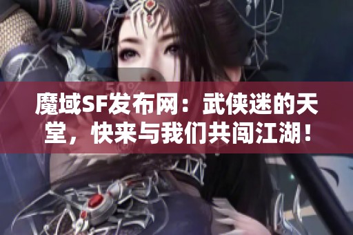 魔域SF发布网：武侠迷的天堂，快来与我们共闯江湖！