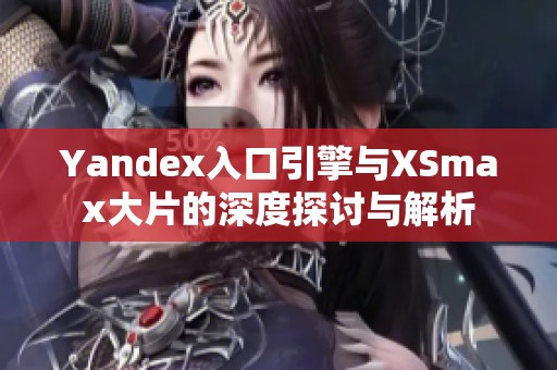 Yandex入口引擎与XSmax大片的深度探讨与解析