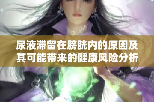 尿液滞留在膀胱内的原因及其可能带来的健康风险分析