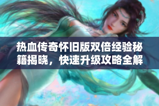 热血传奇怀旧版双倍经验秘籍揭晓，快速升级攻略全解析!