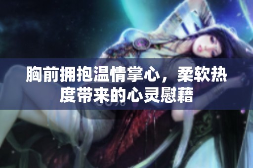 胸前拥抱温情掌心，柔软热度带来的心灵慰藉