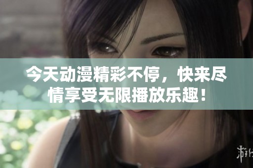 今天动漫精彩不停，快来尽情享受无限播放乐趣！