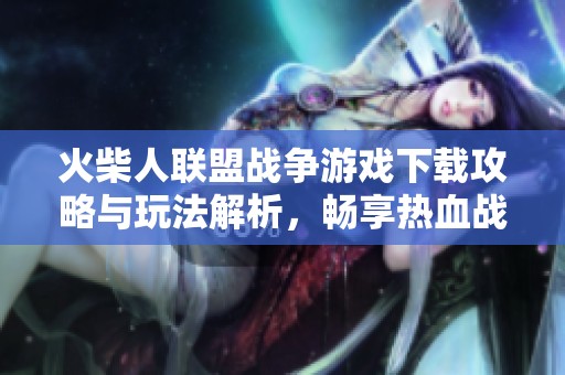 火柴人联盟战争游戏下载攻略与玩法解析，畅享热血战斗之旅