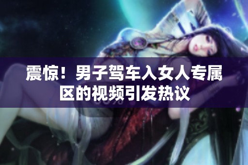震惊！男子驾车入女人专属区的视频引发热议