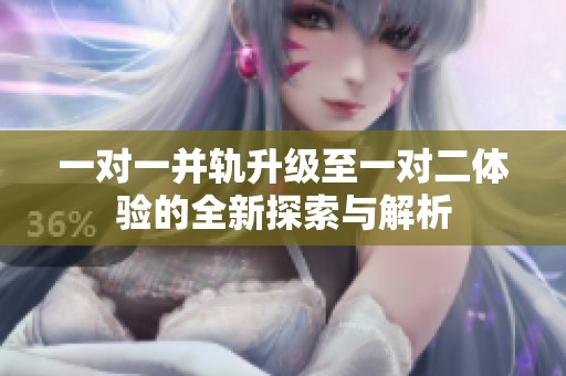 一对一并轨升级至一对二体验的全新探索与解析