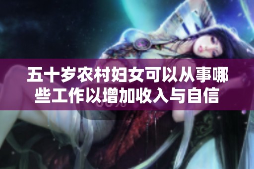 五十岁农村妇女可以从事哪些工作以增加收入与自信