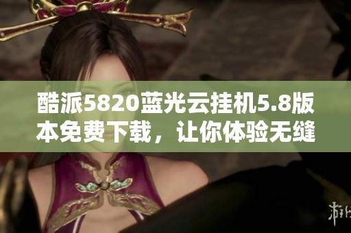 酷派5820蓝光云挂机5.8版本免费下载，让你体验无缝连接与便捷服务