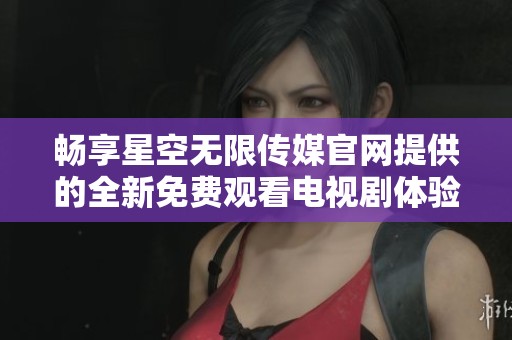 畅享星空无限传媒官网提供的全新免费观看电视剧体验