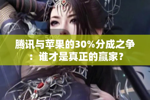 腾讯与苹果的30%分成之争：谁才是真正的赢家？