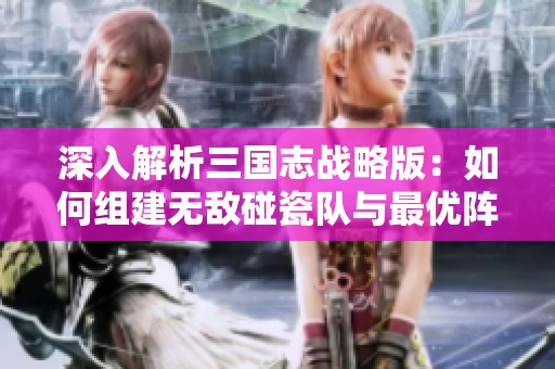 深入解析三国志战略版：如何组建无敌碰瓷队与最优阵容策略