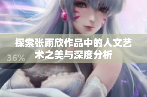 探索张雨欣作品中的人文艺术之美与深度分析