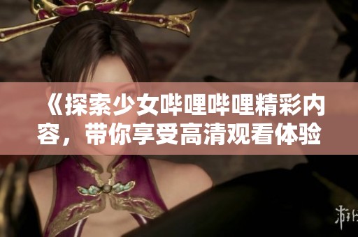 《探索少女哔哩哔哩精彩内容，带你享受高清观看体验》