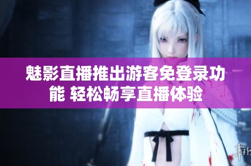 魅影直播推出游客免登录功能 轻松畅享直播体验