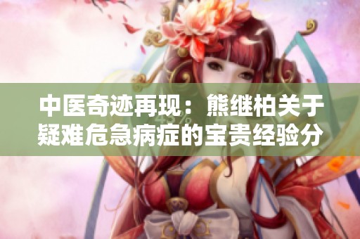 中医奇迹再现：熊继柏关于疑难危急病症的宝贵经验分享