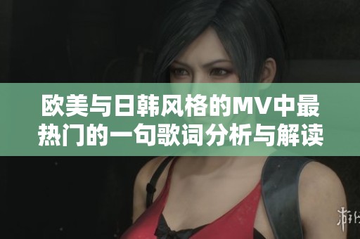 欧美与日韩风格的MV中最热门的一句歌词分析与解读