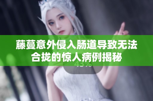 藤蔓意外侵入肠道导致无法合拢的惊人病例揭秘