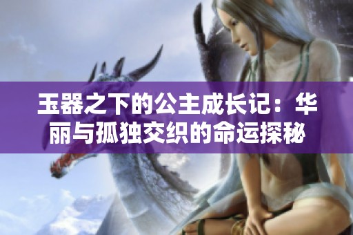 玉器之下的公主成长记：华丽与孤独交织的命运探秘