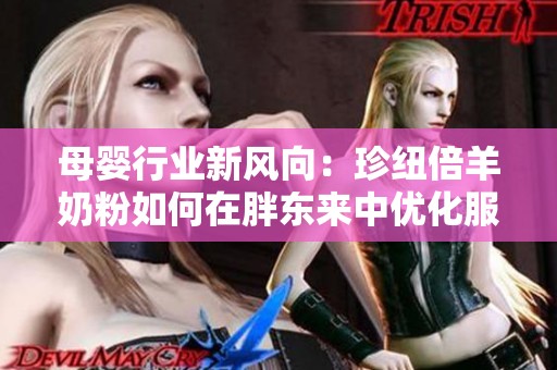 母婴行业新风向：珍纽倍羊奶粉如何在胖东来中优化服务与品质