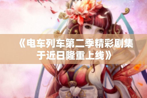 《电车列车第二季精彩剧集于近日隆重上线》