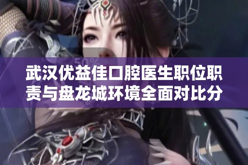 武汉优益佳口腔医生职位职责与盘龙城环境全面对比分析