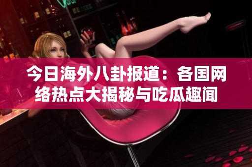 今日海外八卦报道：各国网络热点大揭秘与吃瓜趣闻