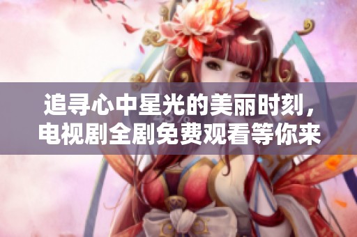 追寻心中星光的美丽时刻，电视剧全剧免费观看等你来欣赏
