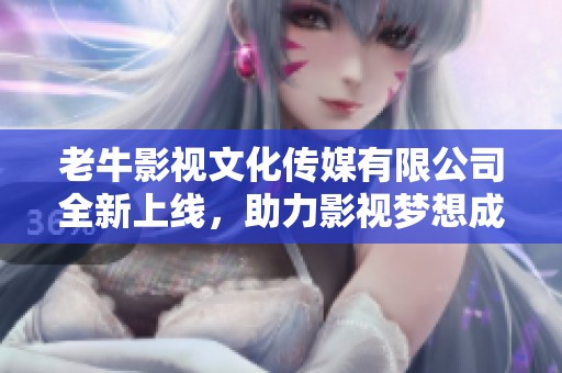 老牛影视文化传媒有限公司全新上线，助力影视梦想成真