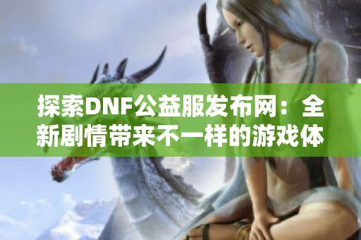 探索DNF公益服发布网：全新剧情带来不一样的游戏体验