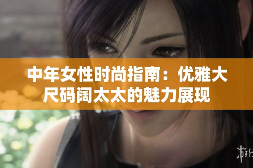 中年女性时尚指南：优雅大尺码阔太太的魅力展现