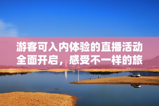 游客可入内体验的直播活动全面开启，感受不一样的旅程