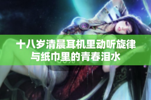 十八岁清晨耳机里动听旋律与纸巾里的青春泪水