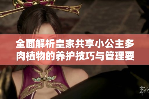 全面解析皇家共享小公主多肉植物的养护技巧与管理要点