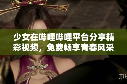 少女在哔哩哔哩平台分享精彩视频，免费畅享青春风采