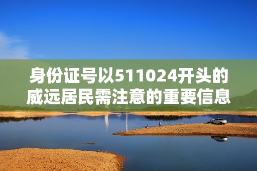 身份证号以511024开头的威远居民需注意的重要信息