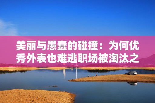 美丽与愚蠢的碰撞：为何优秀外表也难逃职场被淘汰之路