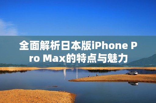 全面解析日本版iPhone Pro Max的特点与魅力