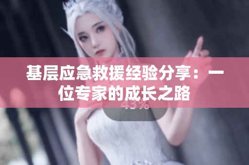 基层应急救援经验分享：一位专家的成长之路