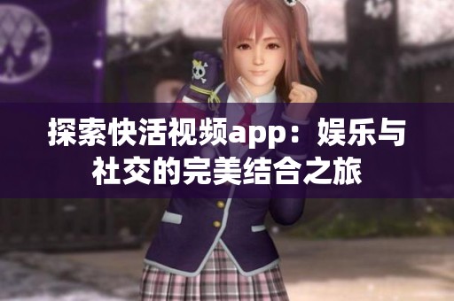探索快活视频app：娱乐与社交的完美结合之旅