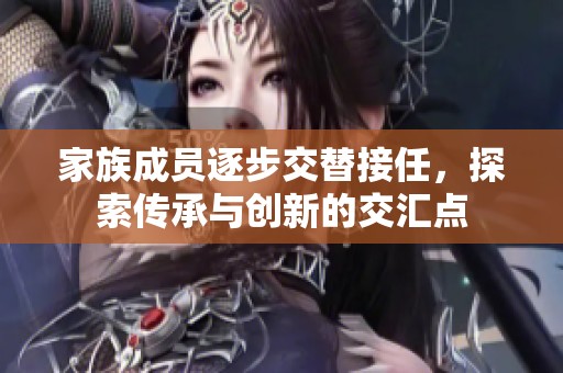 家族成员逐步交替接任，探索传承与创新的交汇点