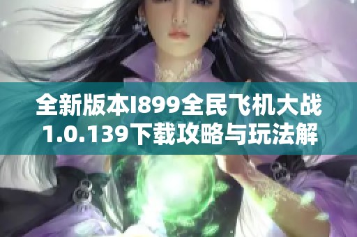 全新版本I899全民飞机大战1.0.139下载攻略与玩法解析