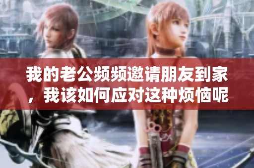 我的老公频频邀请朋友到家，我该如何应对这种烦恼呢