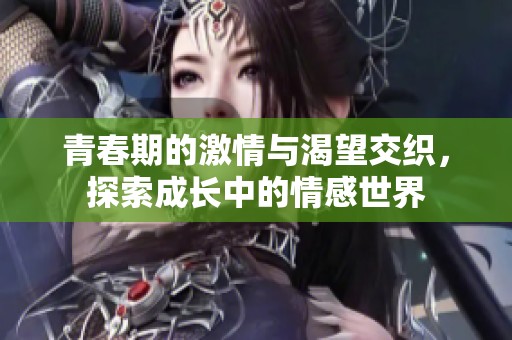 青春期的激情与渴望交织，探索成长中的情感世界