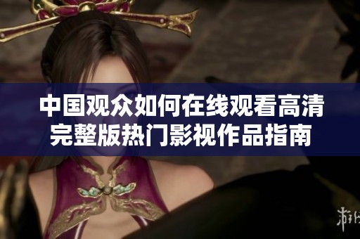 中国观众如何在线观看高清完整版热门影视作品指南