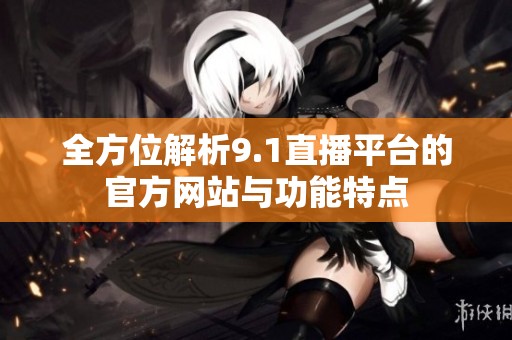 全方位解析9.1直播平台的官方网站与功能特点