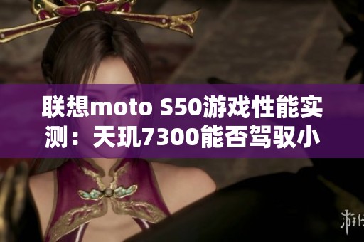 联想moto S50游戏性能实测：天玑7300能否驾驭小屏旗舰？