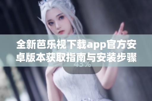 全新芭乐视下载app官方安卓版本获取指南与安装步骤介绍