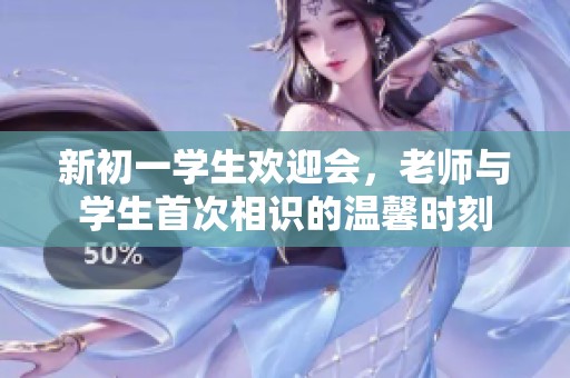 新初一学生欢迎会，老师与学生首次相识的温馨时刻
