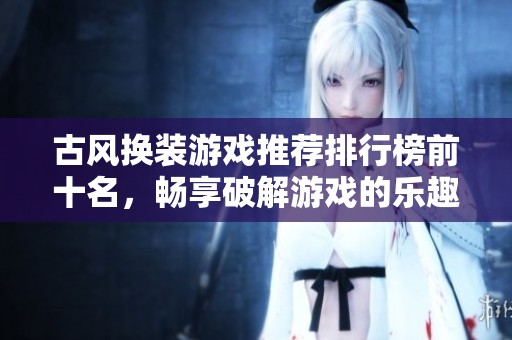 古风换装游戏推荐排行榜前十名，畅享破解游戏的乐趣