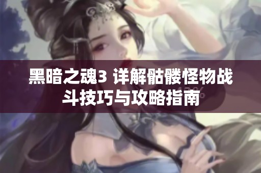 黑暗之魂3 详解骷髅怪物战斗技巧与攻略指南