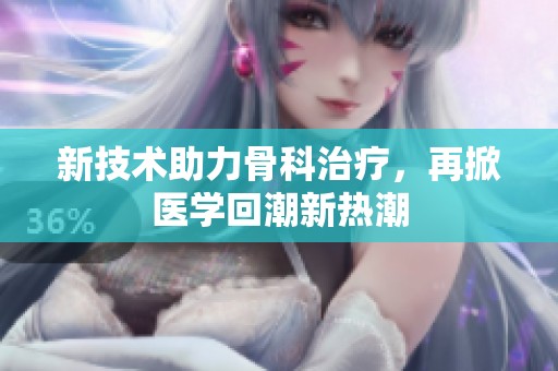 新技术助力骨科治疗，再掀医学回潮新热潮